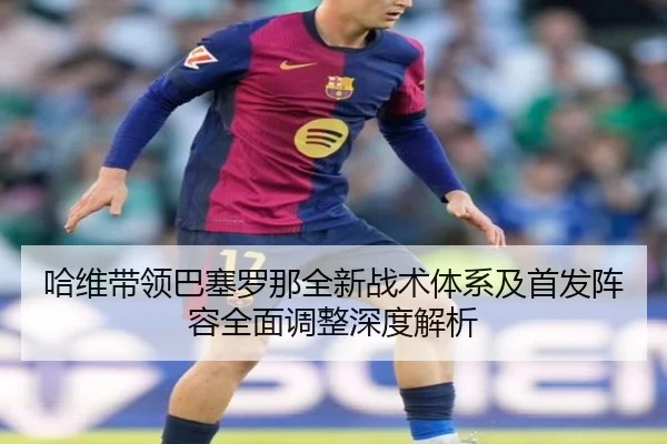哈维带领巴塞罗那全新战术体系及首发阵容全面调整深度解析 - WUKONG SPORTS